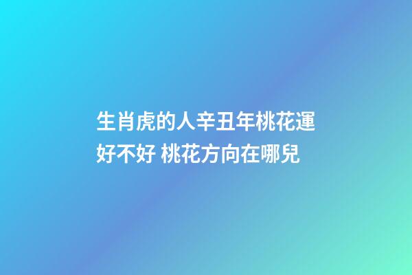 生肖虎的人辛丑年桃花運好不好 桃花方向在哪兒